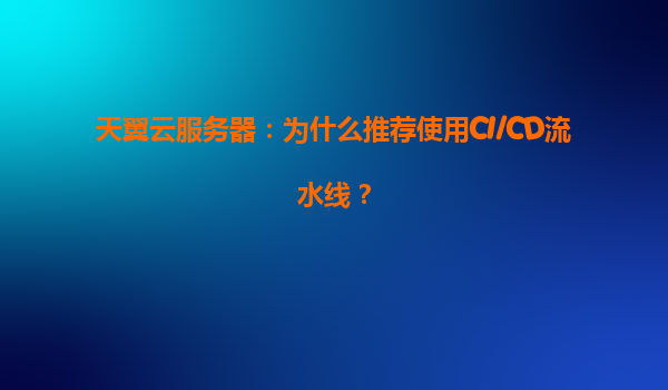 天翼云服务器：为什么推荐使用CI/CD流水线？