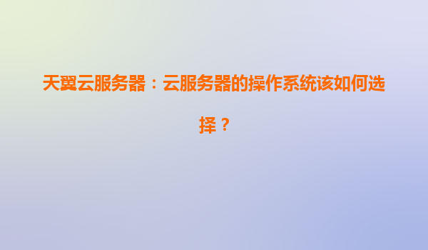 天翼云服务器：云服务器的操作系统该如何选择？
