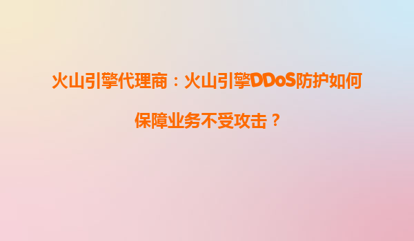 火山引擎代理商：火山引擎DDoS防护如何保障业务不受攻击？