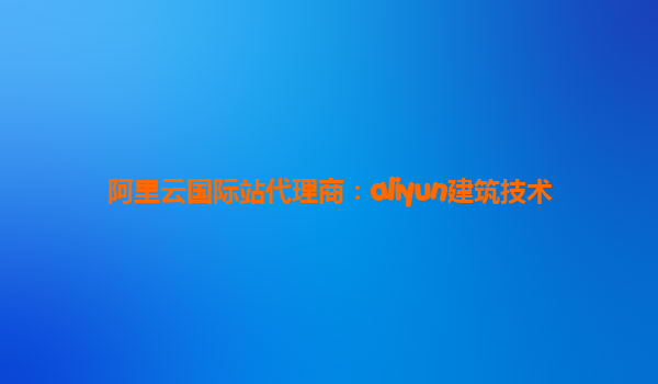 阿里云国际站代理商：aliyun建筑技术