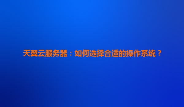 天翼云服务器：如何选择合适的操作系统？