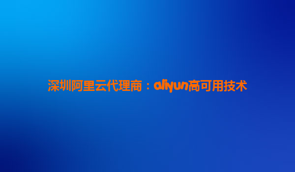 深圳阿里云代理商：aliyun高可用技术