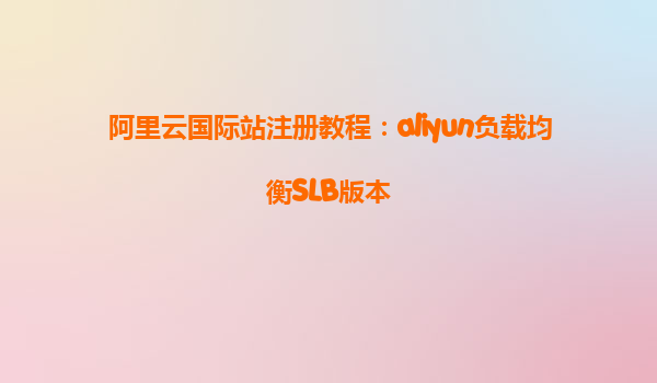 阿里云国际站注册教程：aliyun负载均衡SLB版本