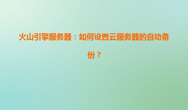 火山引擎服务器：如何设置云服务器的自动备份？