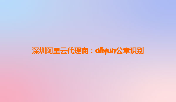 深圳阿里云代理商：aliyun公章识别