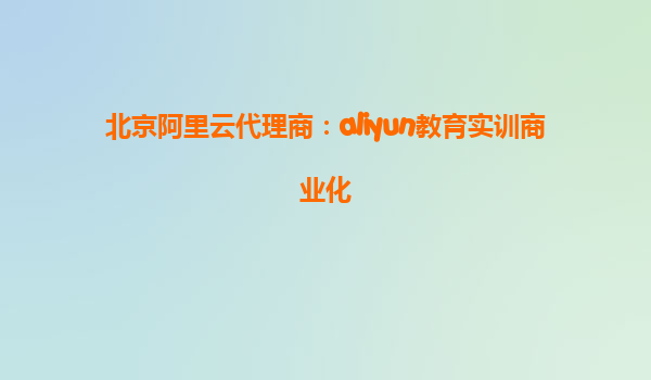 北京阿里云代理商：aliyun教育实训商业化
