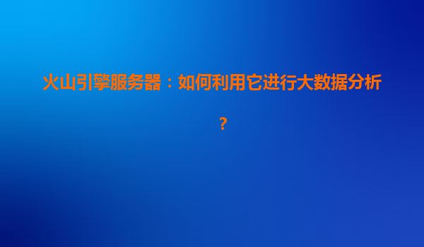 火山引擎服务器：如何利用它进行大数据分析？