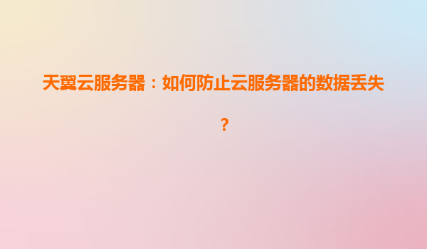 天翼云服务器：如何防止云服务器的数据丢失？