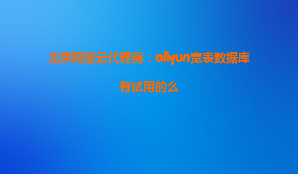 北京阿里云代理商：aliyun宽表数据库有试用的么