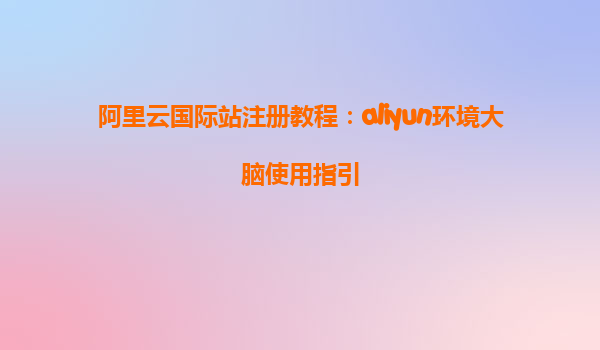 阿里云国际站注册教程：aliyun环境大脑使用指引