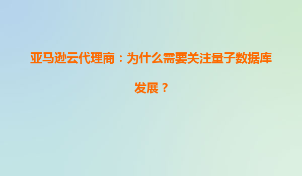 亚马逊云代理商：为什么需要关注量子数据库发展？