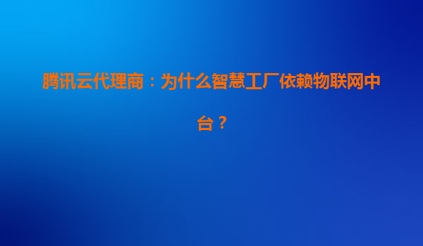 腾讯云代理商：为什么智慧工厂依赖物联网中台？