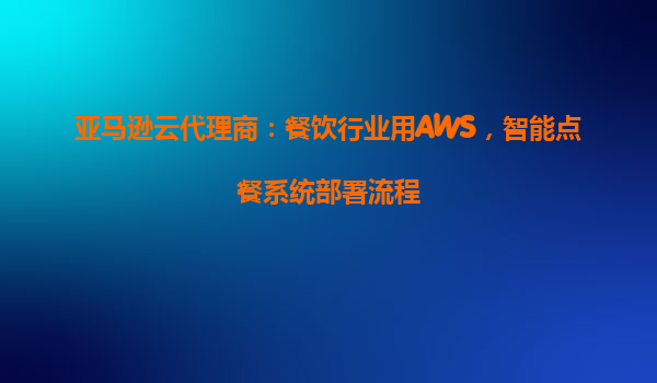 亚马逊云代理商：餐饮行业用AWS，智能点餐系统部署流程