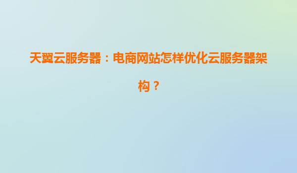 天翼云服务器：电商网站怎样优化云服务器架构？