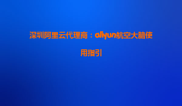 深圳阿里云代理商：aliyun航空大脑使用指引
