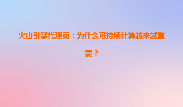 火山引擎代理商：为什么可持续计算越来越重要？