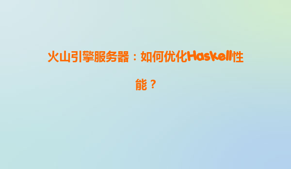 火山引擎服务器：如何优化Haskell性能？