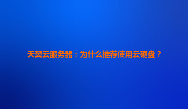天翼云服务器：为什么推荐使用云硬盘？