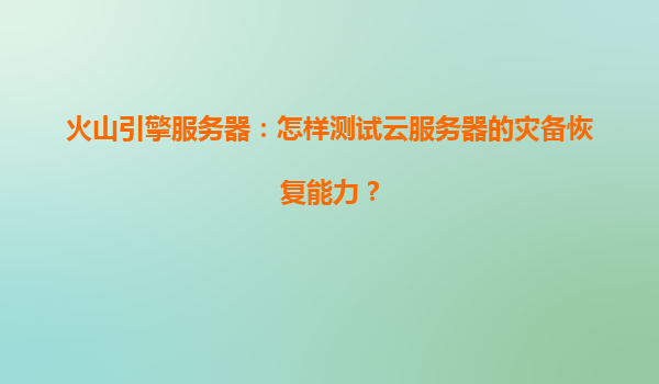 火山引擎服务器：怎样测试云服务器的灾备恢复能力？