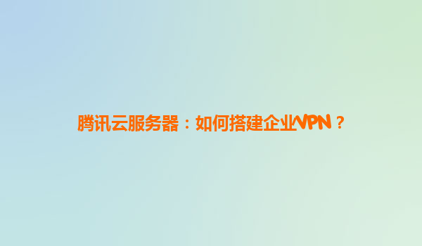 腾讯云服务器：如何搭建企业VPN？