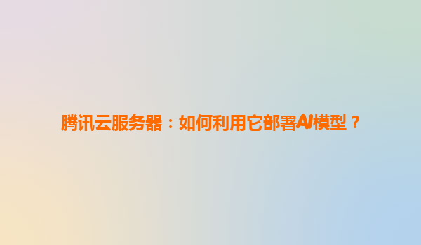 腾讯云服务器：如何利用它部署AI模型？