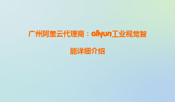 广州阿里云代理商：aliyun工业视觉智能详细介绍