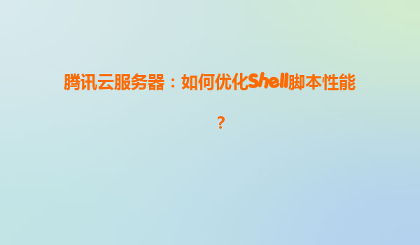 腾讯云服务器：如何优化Shell脚本性能？