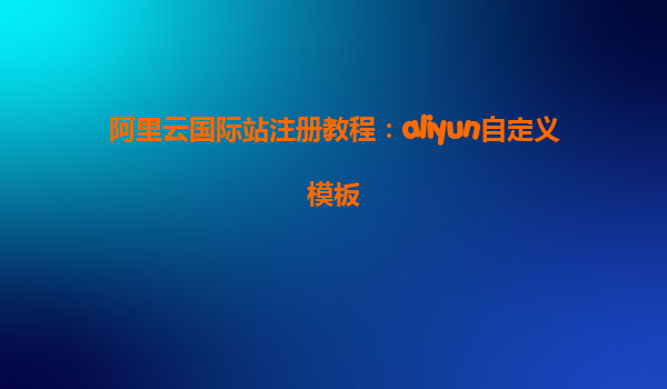 阿里云国际站注册教程：aliyun自定义模板