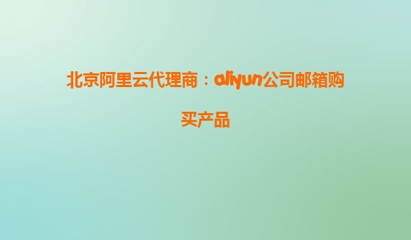 北京阿里云代理商：aliyun公司邮箱购买产品