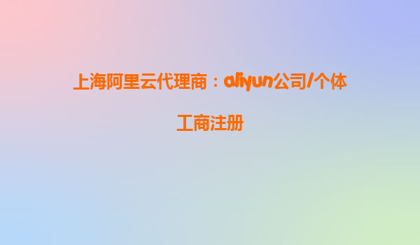 上海阿里云代理商：aliyun公司/个体工商注册