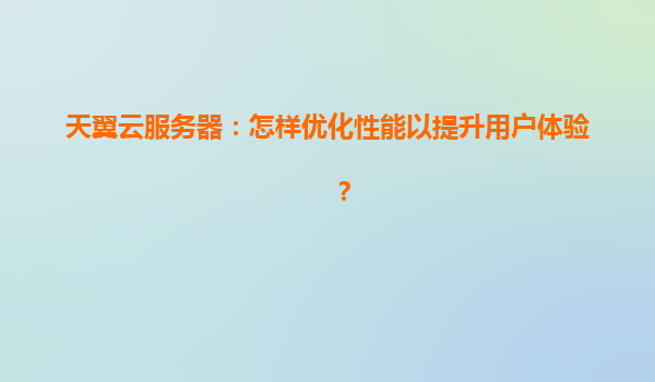天翼云服务器：怎样优化性能以提升用户体验？