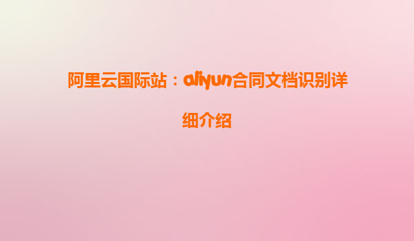 阿里云国际站：aliyun合同文档识别详细介绍
