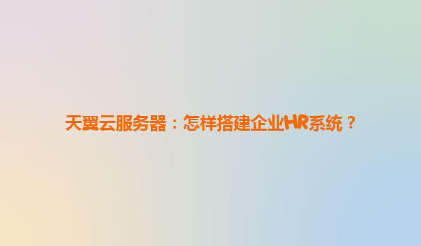 天翼云服务器：怎样搭建企业HR系统？