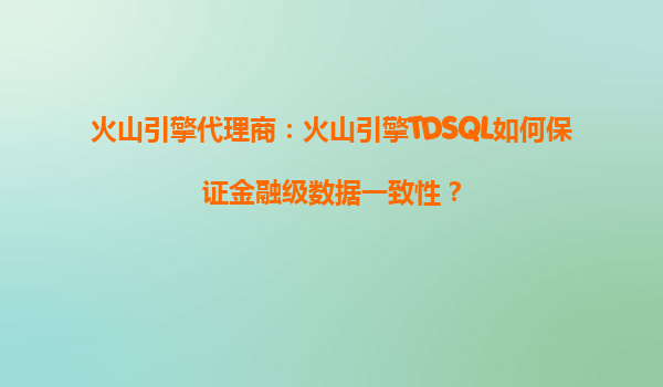 火山引擎代理商：火山引擎TDSQL如何保证金融级数据一致性？