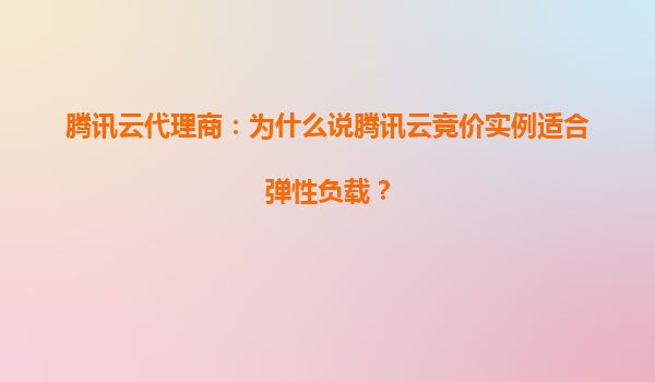 腾讯云代理商：为什么说腾讯云竞价实例适合弹性负载？