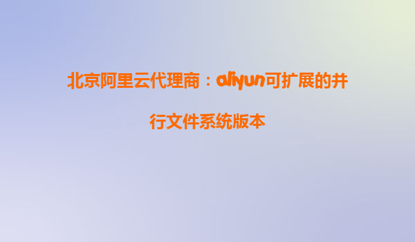 北京阿里云代理商：aliyun可扩展的并行文件系统版本