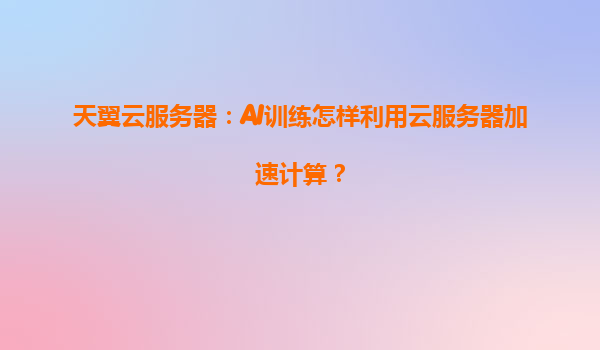 天翼云服务器：AI训练怎样利用云服务器加速计算？