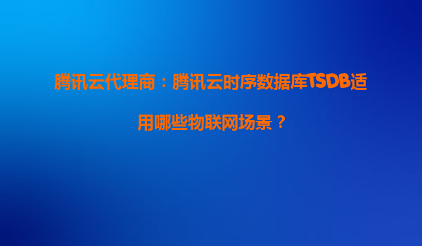 腾讯云代理商：腾讯云时序数据库TSDB适用哪些物联网场景？