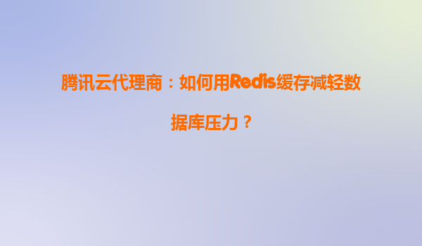 腾讯云代理商：如何用Redis缓存减轻数据库压力？
