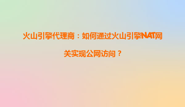 火山引擎代理商：如何通过火山引擎NAT网关实现公网访问？