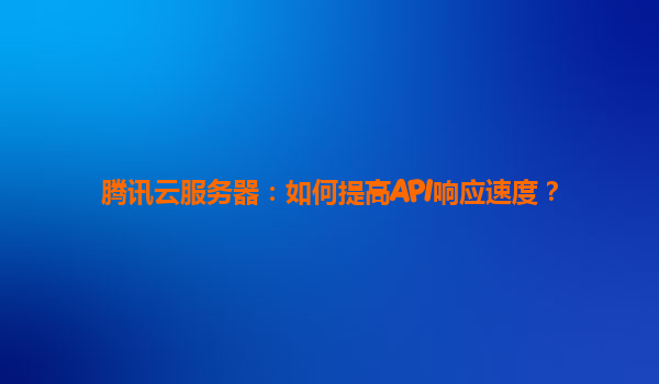 腾讯云服务器：如何提高API响应速度？