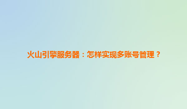火山引擎服务器：怎样实现多账号管理？