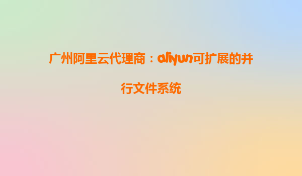 广州阿里云代理商：aliyun可扩展的并行文件系统