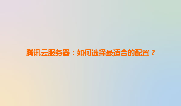 腾讯云服务器：如何选择最适合的配置？