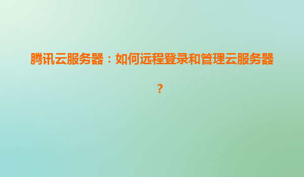 腾讯云服务器：如何远程登录和管理云服务器？