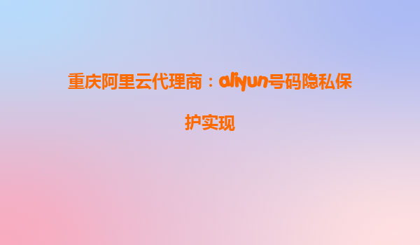 重庆阿里云代理商：aliyun号码隐私保护实现