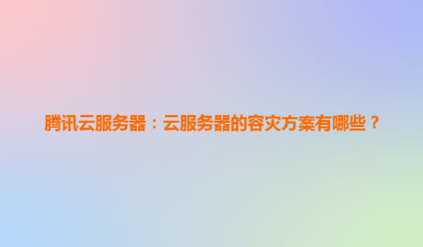 腾讯云服务器：云服务器的容灾方案有哪些？