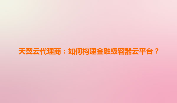 天翼云代理商：如何构建金融级容器云平台？