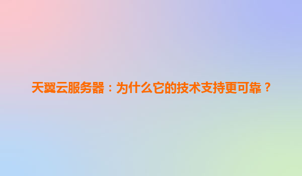天翼云服务器：为什么它的技术支持更可靠？