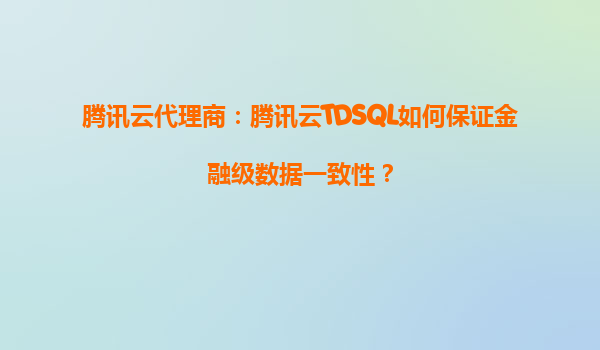 腾讯云代理商：腾讯云TDSQL如何保证金融级数据一致性？